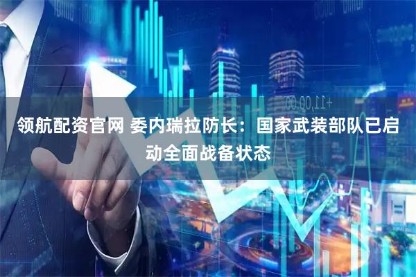领航配资官网 委内瑞拉防长：国家武装部队已启动全面战备状态