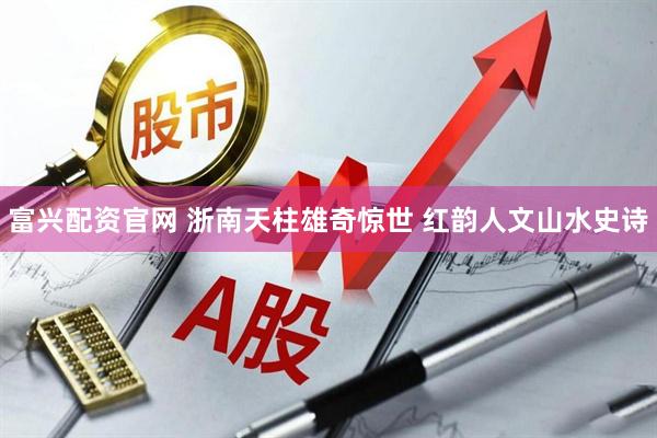 富兴配资官网 浙南天柱雄奇惊世 红韵人文山水史诗