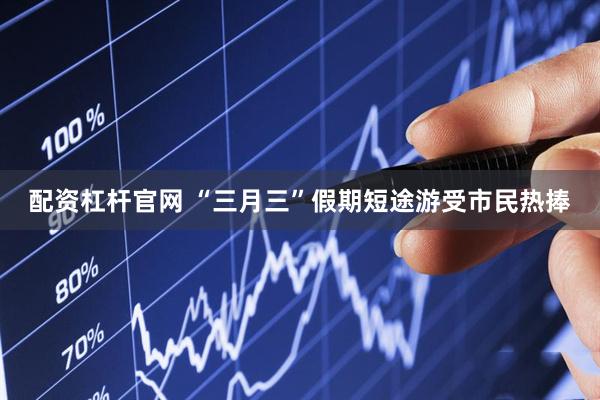 配资杠杆官网 “三月三”假期短途游受市民热捧