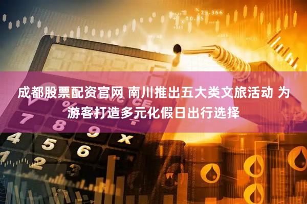 成都股票配资官网 南川推出五大类文旅活动 为游客打造多元化假日出行选择
