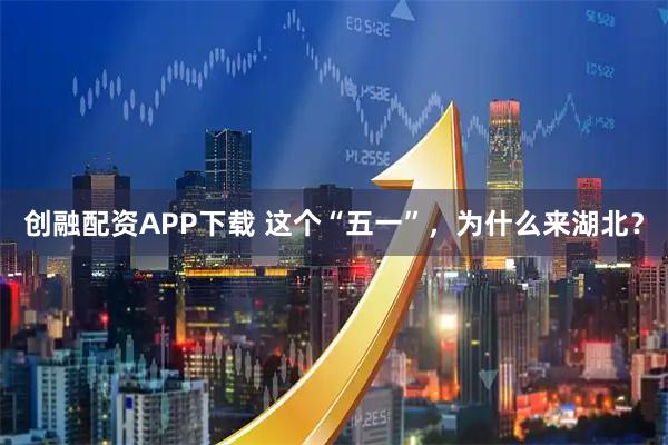 创融配资APP下载 这个“五一”，为什么来湖北？